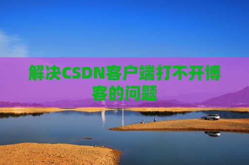 解决CSDN客户端打不开博客的问题