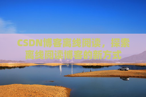 CSDN博客离线阅读，探索离线阅读博客的新方式